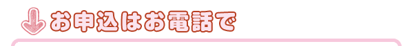 お申込みはお電話で